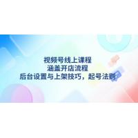 (1.3)视频号线上课程详解，涵盖开店流程，后台设置与上架技巧，起号法则