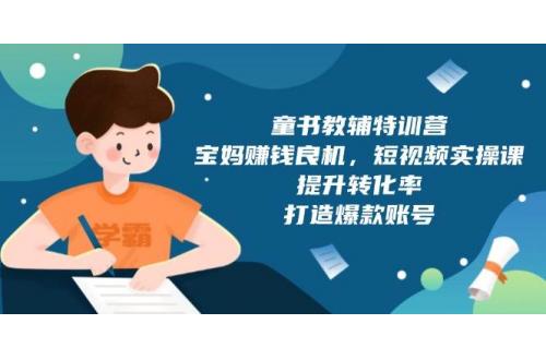 (1.5)童书教辅特训营，宝妈赚钱良机，短视频实操课，提升转化率，打造爆款账号