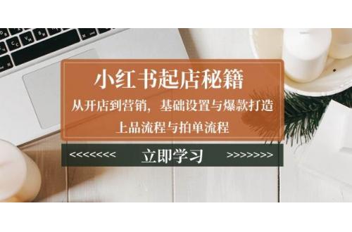 (1.6)小红书起店秘籍：从开店到营销，基础设置与爆款打造、上品流程与拍单流程