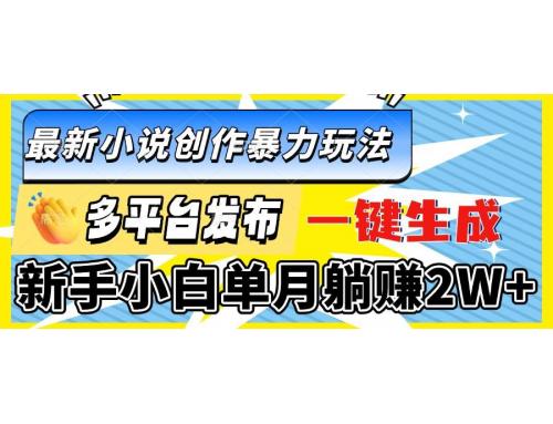 (1.8)最新小说创作暴力玩法，多平台发布，一键生成，新手小白单月躺赚2W+