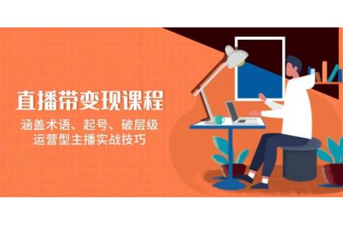 (1.10)直播带变现课程，涵盖术语、起号、破层级，运营型主播实战技巧