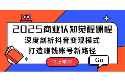 (1.11)2025商业认知觉醒课程：深度剖析抖音变现模式，打造赚钱账号新路径