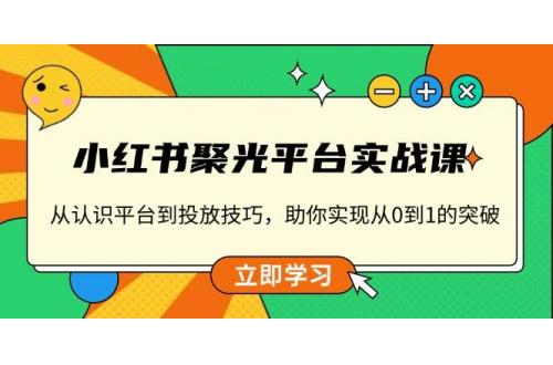 (1.11)小红书 聚光平台实战课，从认识平台到投放技巧，助你实现从0到1的突破