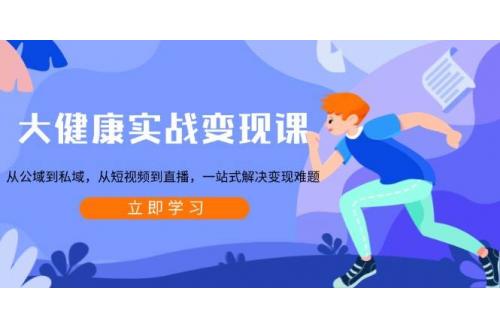 (1.14)大健康实战变现课：从公域到私域，从短视频到直播，一站式解决变现难题
