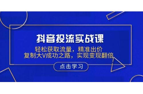 (1.15)抖音投流实战课，轻松获取流量，精准出价，复制大V成功之路，实现变现翻倍