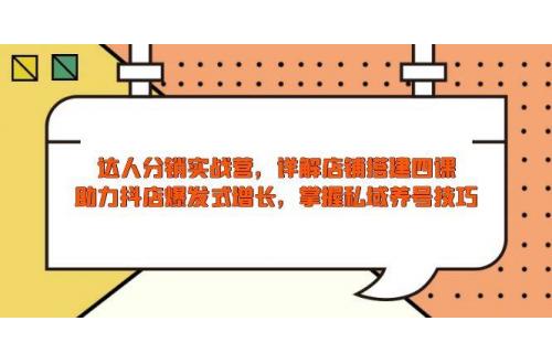 (1.17)达人分销实战营，店铺搭建四课，助力抖店爆发式增长，掌握私域养号技巧