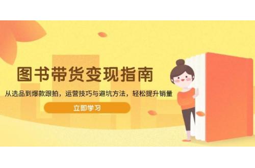 (1.18)图书带货变现指南，从选品到爆款跟拍，运营技巧与避坑方法，轻松提升销量