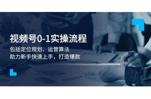 (1.18)视频号0-1实战流程，包括定位规划、运营算法，助力新手快速上手，打造爆款