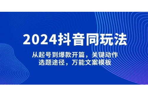 (1.18)2024抖音同玩法，从起号到爆款开篇，关键动作，选题途径，万能文案模板