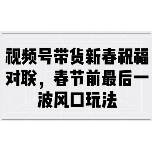 (1.19)视频号带货新春祝福对联，春节前最后一波风口玩法