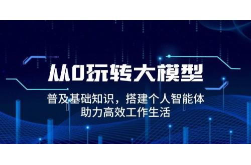 (1.22)从0玩转大模型，普及基础知识，搭建个人智能体，助力高效工作生活