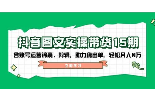 (1.25)抖音 图文实操带货15期，含账号运营锦囊、剪辑，助力稳出单，轻松月入N万