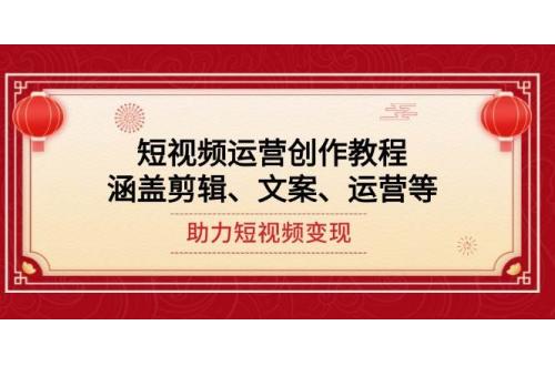 (1.28)短视频运营创作教程，涵盖剪辑、文案、运营等，助力短视频变现