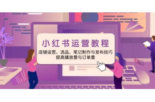 (2.1)小红书运营教程：店铺设置、选品、笔记制作与发布技巧、提高播放量与订