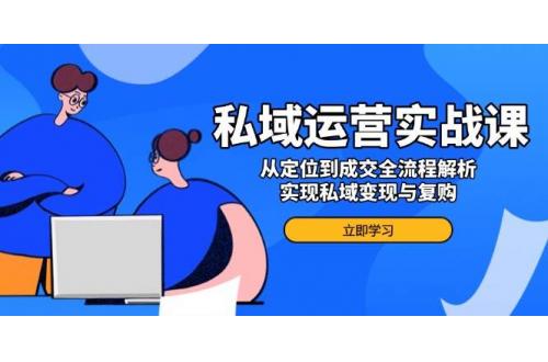 (2.10)私域运营实战课，从定位到成交全流程解析，实现私域变现与复购