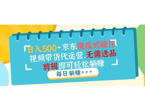 (2.11)日入500+京东傻瓜式操作，视频带货代运营，无需选品剪辑即可轻松躺赚