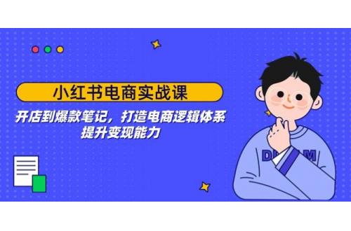 (2.11)小红书电商实战课：开店到爆款笔记，打造电商逻辑体系，提升变现能力