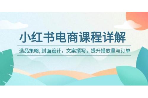 (2.11)小红书电商课程详解：选品策略, 封面设计，文案撰写，提升播放量与订单