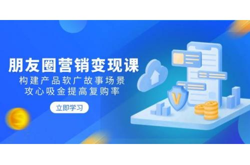 (2.15)朋友圈营销变现课：构建产品软广故事场景，攻心吸金提高复购率