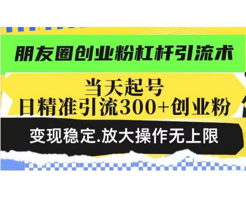 (2.18)朋友圈创业粉杠杆引流术，投产高轻松日引300+创业粉，变现稳定.放大操