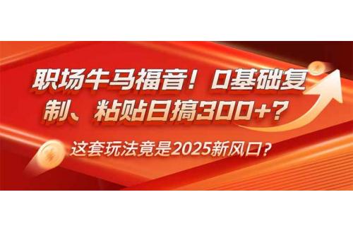 (2.18)职场牛马福音！0基础复制、粘贴日搞300+？这套玩法竟是2025新风口？