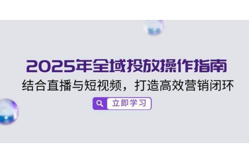 (2.19)2025年全域投放操作指南，结合直播与短视频，打造高效营销闭环