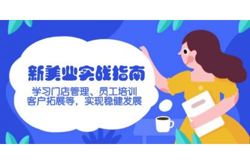 (2.22)新美业实战指南，学习门店管理、员工培训、客户拓展等，实现稳健发展