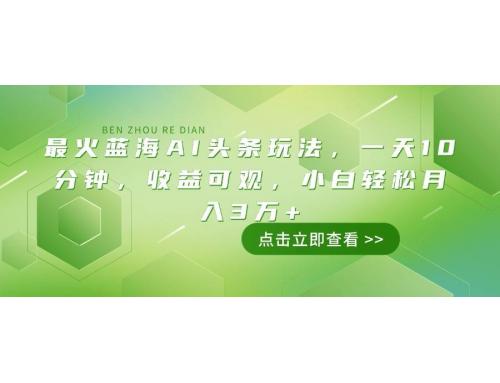 (2.23)最火蓝海AI头条玩法，一天10分钟，收益可观，小白轻松月入3万+
