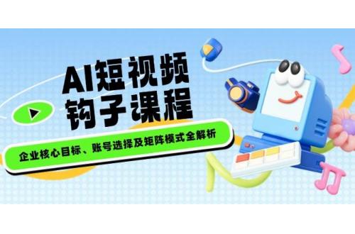 (2.24)AI短视频钩子课程，企业核心目标、账号选择及矩阵模式全解析