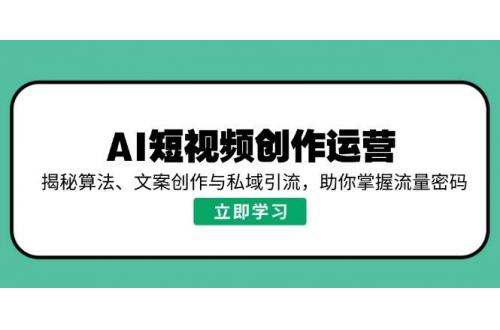 (2.25)AI短视频创作运营，揭秘算法、文案创作与私域引流，助你掌握流量密码