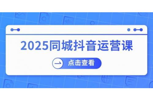 (2.25)2025同城抖音运营课：涵盖实体店盈利，团购好处，助商家获取流量