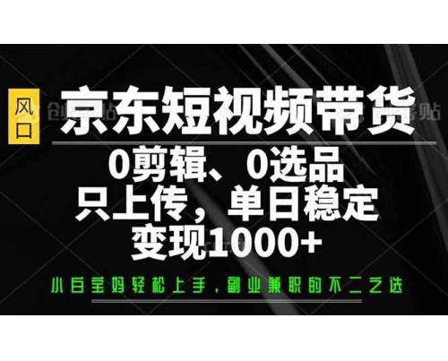 (2.26)京东短视频带货，0剪辑，0选品，只需上传素材，单日稳定变现1000+