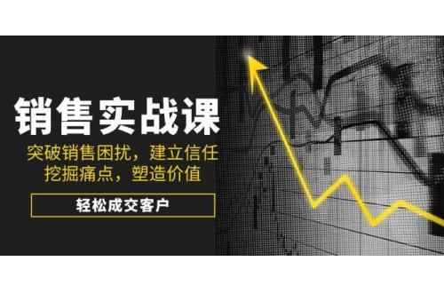 (2.26)销售实战课，突破销售困扰，建立信任，挖掘痛点，塑造价值，轻松成交客户