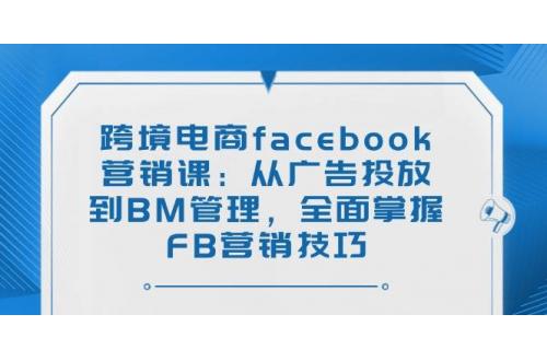 (2.27)跨境电商facebook营销课：从广告投放到BM管理，全面掌握FB营销技巧