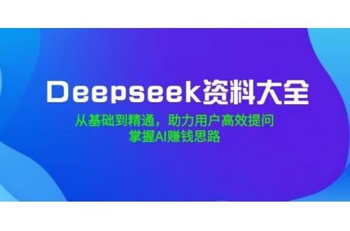 (2.28)Deepseek资料大全，从基础到精通，助力用户高效提问，掌握AI赚钱思路