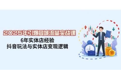 (3.1)2025年引爆同城流量实战课，6年实体店经验，抖音玩法与实体店变现逻辑