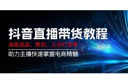 (3.1)抖音直播带货教程：涵盖选品、策划、人设打造等,助力主播快速掌握电商精髓