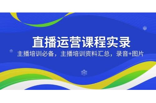 (3.4)直播运营课程实录：主播培训必备，主播培训资料汇总，录音+图片