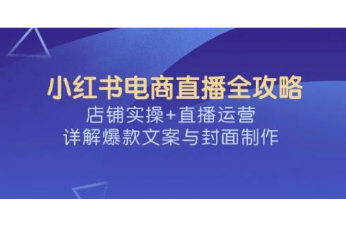 (3.6)小红书电商直播全攻略，店铺实操+直播运营，详解爆款文案与封面制作