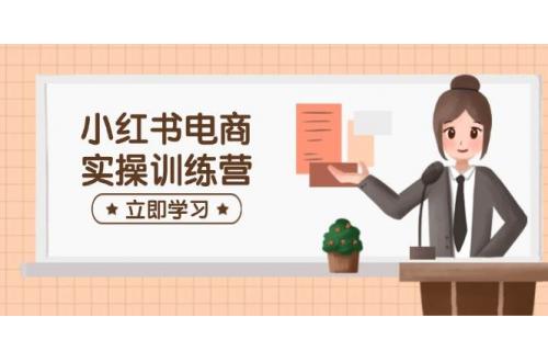 (3.6)小红书电商实操训练营：涵盖开店、选品、笔记制作等，助你快速上手