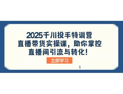 (3.8)2025千川投手特训营：直播带货实操课，助你掌控直播间引流与转化！