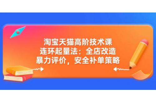 (3.11)淘宝天猫高阶技术课：连环起量法：全店改造，暴力评价，安全补单策略