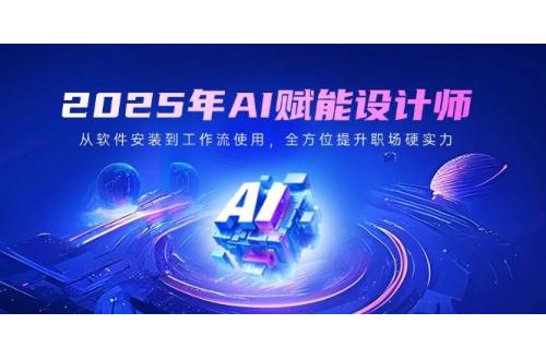 (3.12)2025年AI赋能设计师：从软件安装到工作流使用，全方位提升职场硬实力