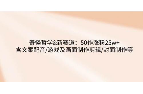 (3.12)奇怪哲学-新赛道：50作涨粉25w+含文案配音/游戏及画面制作剪辑/封面制作等