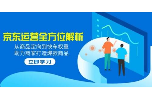 (3.12)2025京东运营全方位解析：从商品定向到快车权重，助力商家打造爆款商品