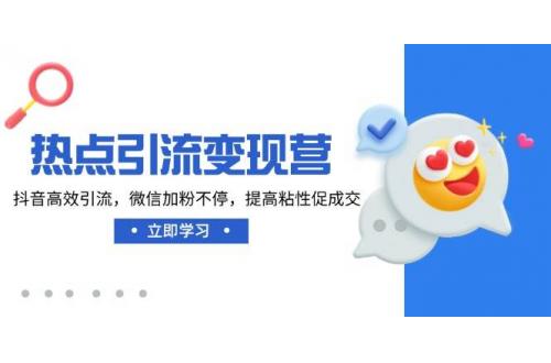 (3.14)热点引流变现营，抖音高效引流，微信加粉不停，提高粘性促成交