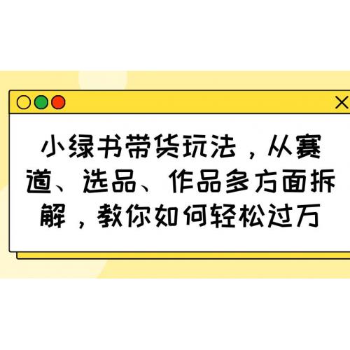 (3.17)小绿书带货玩法，从赛道、选品、作品多方面拆解，教你如何轻松过万