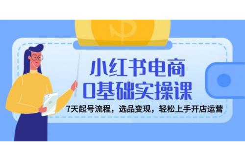 (3.17)小红书电商0基础实操课，7天起号流程，选品变现，轻松上手开店运营