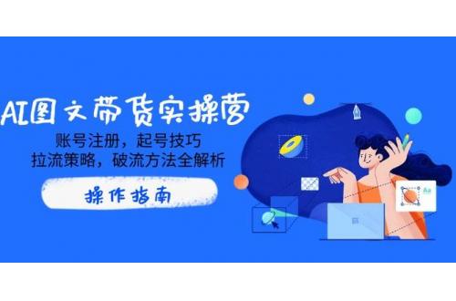 (3.17)AI图文带货实操营，账号注册，起号技巧，拉流策略，破流方法全解析