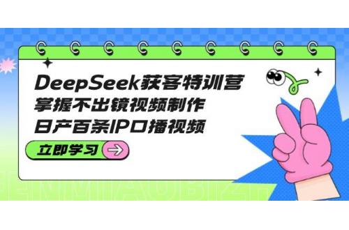 (3.18)DeepSeek获客特训营：掌握不出镜视频制作，日产百条IP口播视频